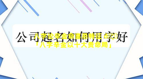 八字论辛金命喜忌特征 🦆 「八字辛金以十大贵命局」